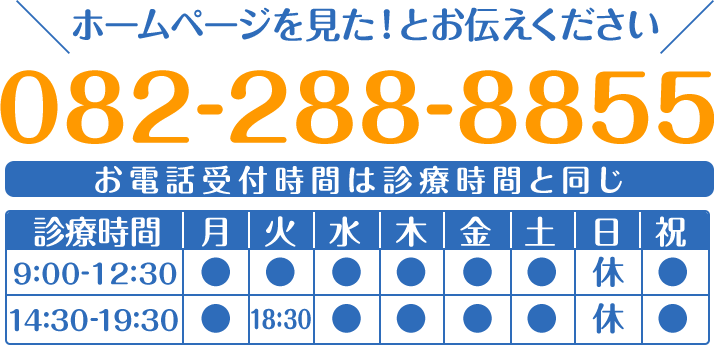 ホームページを見た!とお伝えください 082-288-8855 お電話受付時間は診療時間と同じ